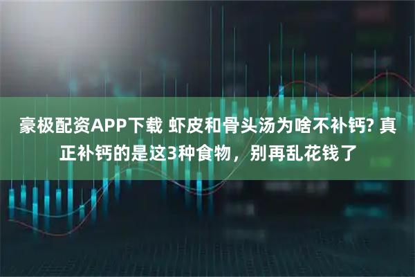 豪极配资APP下载 虾皮和骨头汤为啥不补钙? 真正补钙的是这3种食物，别再乱花钱了
