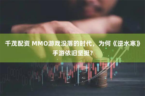 千茂配资 MMO游戏没落的时代，为何《逆水寒》手游依旧坚挺?