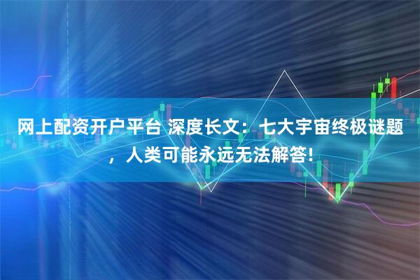 网上配资开户平台 深度长文：七大宇宙终极谜题，人类可能永远无法解答!
