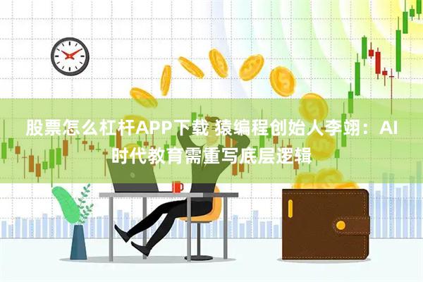 股票怎么杠杆APP下载 猿编程创始人李翊:AI时代教育需重写底层逻辑