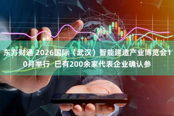 东方财通 2026国际（武汉）智能建造产业博览会10月举行  已有200余家代表企业确认参
