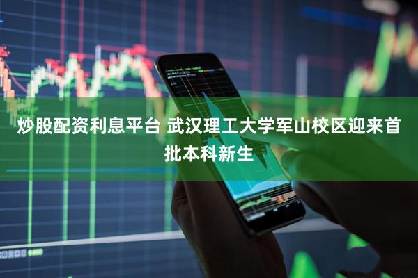 炒股配资利息平台 武汉理工大学军山校区迎来首批本科新生