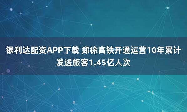 银利达配资APP下载 郑徐高铁开通运营10年累计发送旅客1.45亿人次