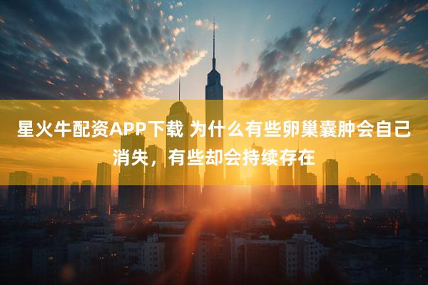 星火牛配资APP下载 为什么有些卵巢囊肿会自己消失,有些却会持续存在
