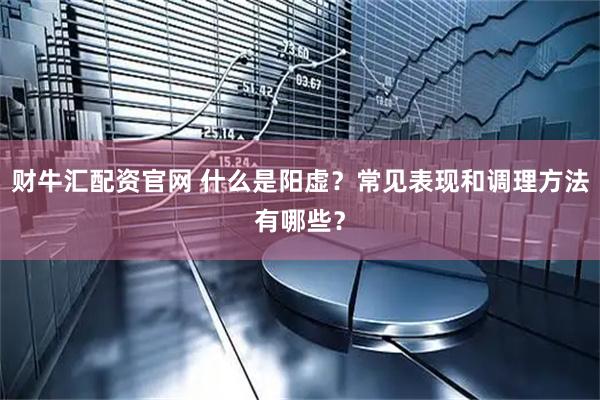 财牛汇配资官网 什么是阳虚？常见表现和调理方法有哪些？
