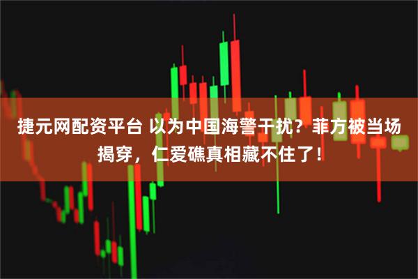 捷元网配资平台 以为中国海警干扰？菲方被当场揭穿，仁爱礁真相藏不住了！