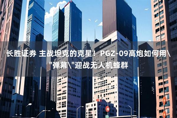 长胜证券 主战坦克的克星！PGZ-09高炮如何用＂弹幕＂迎战无人机蜂群