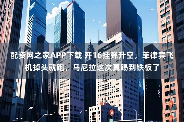 配资网之家APP下载 歼16挂弹升空，菲律宾飞机掉头就跑，马尼拉这次真踢到铁板了