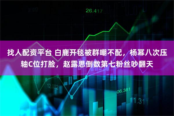 找人配资平台 白鹿开毯被群嘲不配，杨幂八次压轴C位打脸，赵露思倒数第七粉丝吵翻天
